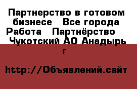 Партнерство в готовом бизнесе - Все города Работа » Партнёрство   . Чукотский АО,Анадырь г.